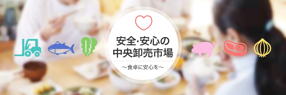 安全・安心の中央卸売市場～食卓に安全を～